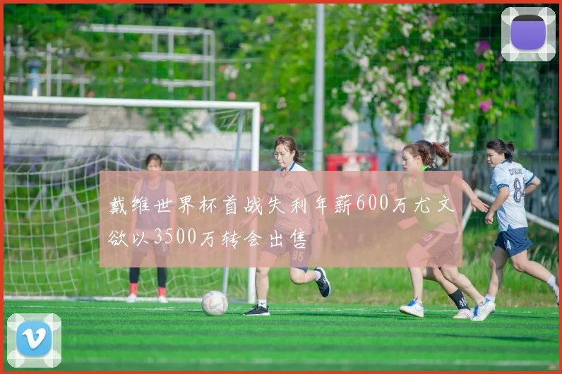 戴维世界杯首战失利年薪600万尤文欲以3500万转会出售