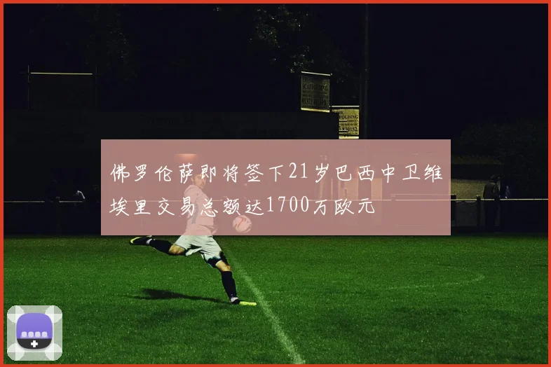 佛罗伦萨即将签下21岁巴西中卫维埃里交易总额达1700万欧元