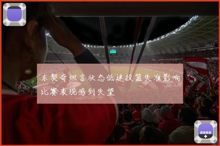 东契奇坦言状态低迷投篮失准影响比赛表现感到失望