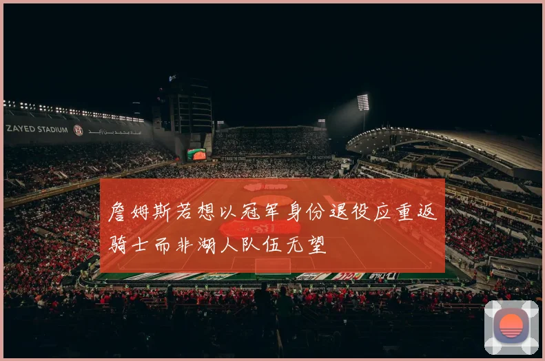 詹姆斯若想以冠军身份退役应重返骑士而非湖人队伍无望
