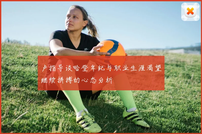 卢指导谈哈登年纪与职业生涯渴望继续拼搏的心态分析