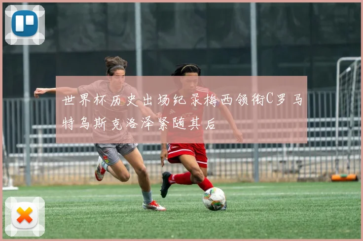 世界杯历史出场纪录梅西领衔C罗马特乌斯克洛泽紧随其后