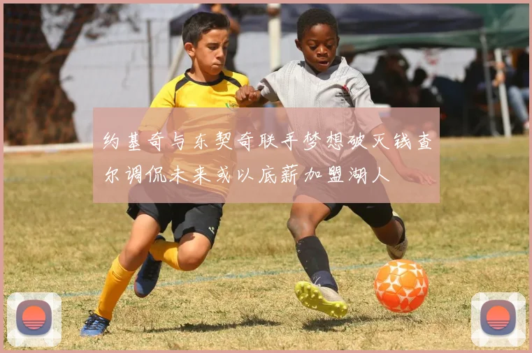 约基奇与东契奇联手梦想破灭钱查尔调侃未来或以底薪加盟湖人