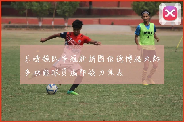 乐透强队争冠新拼图伦德博格大龄多功能球员成即战力焦点