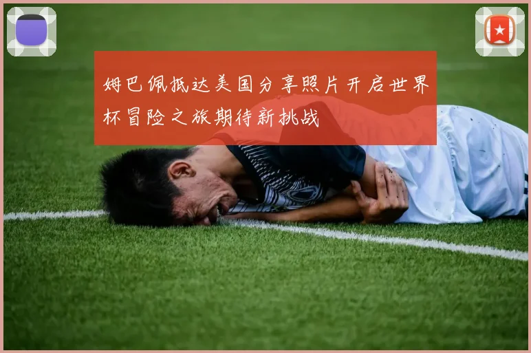 姆巴佩抵达美国分享照片开启世界杯冒险之旅期待新挑战