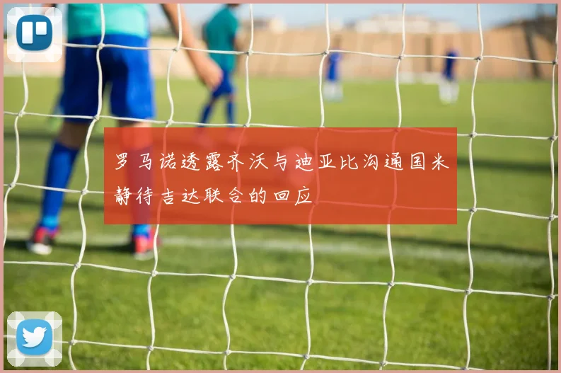 罗马诺透露齐沃与迪亚比沟通国米静待吉达联合的回应