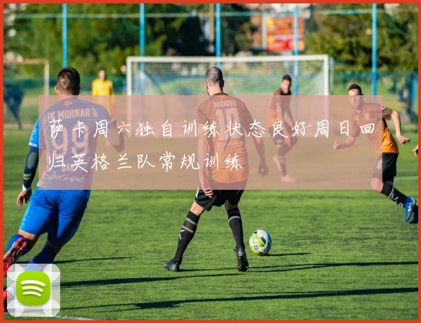 萨卡周六独自训练状态良好周日回归英格兰队常规训练