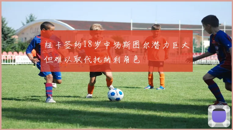 纽卡签约18岁中场斯图尔潜力巨大但难以取代托纳利角色