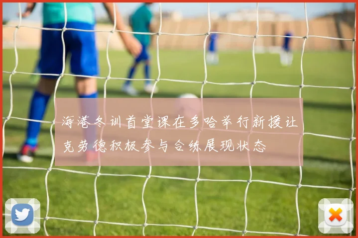 海港冬训首堂课在多哈举行新援让克劳德积极参与合练展现状态